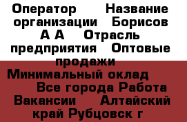 Оператор 1C › Название организации ­ Борисов А.А. › Отрасль предприятия ­ Оптовые продажи › Минимальный оклад ­ 25 000 - Все города Работа » Вакансии   . Алтайский край,Рубцовск г.